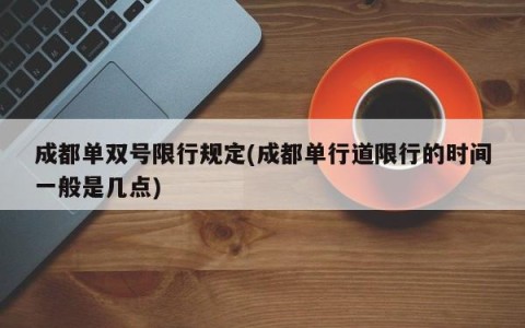 成都单双号限行规定(成都单行道限行的时间一般是几点)