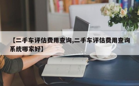 【二手车评估费用查询,二手车评估费用查询系统哪家好】