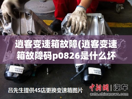 逍客变速箱故障(逍客变速箱故障码p0826是什么坏了) 逍客变速箱故障(逍客变速箱故障码p0826是什么坏了)