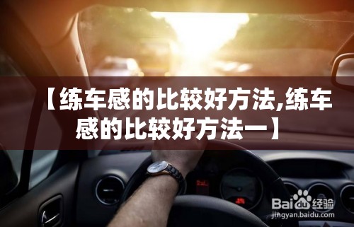 【练车感的比较好方法,练车感的比较好方法一】 【练车感的比较好方法,练车感的比较好方法一】