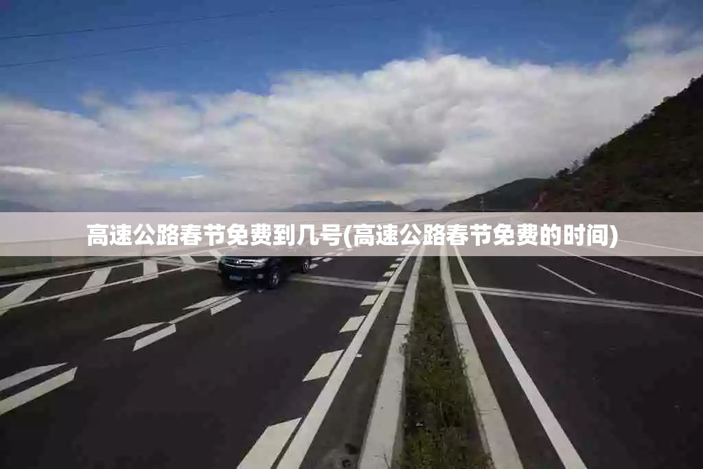 高速公路春节免费到几号(高速公路春节免费的时间)