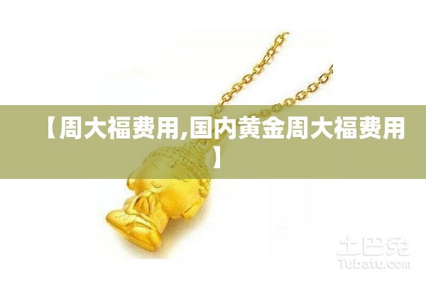 【周大福费用,国内黄金周大福费用】