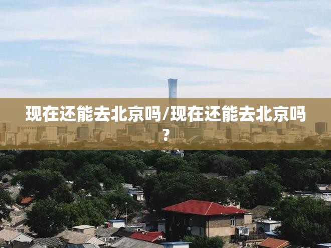 现在还能去北京吗/现在还能去北京吗?