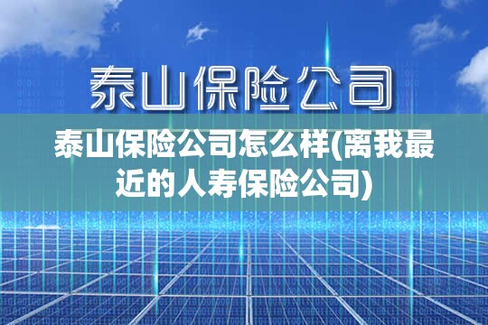 泰山保险公司怎么样(离我最近的人寿保险公司) 泰山保险公司怎么样(离我最近的人寿保险公司)