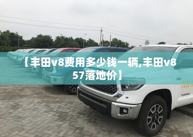 【丰田v8费用多少钱一辆,丰田v8 57落地价】 【丰田v8费用多少钱一辆,丰田v8 57落地价】