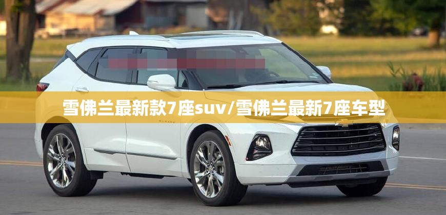 雪佛兰最新款7座suv/雪佛兰最新7座车型 雪佛兰最新款7座suv/雪佛兰最新7座车型