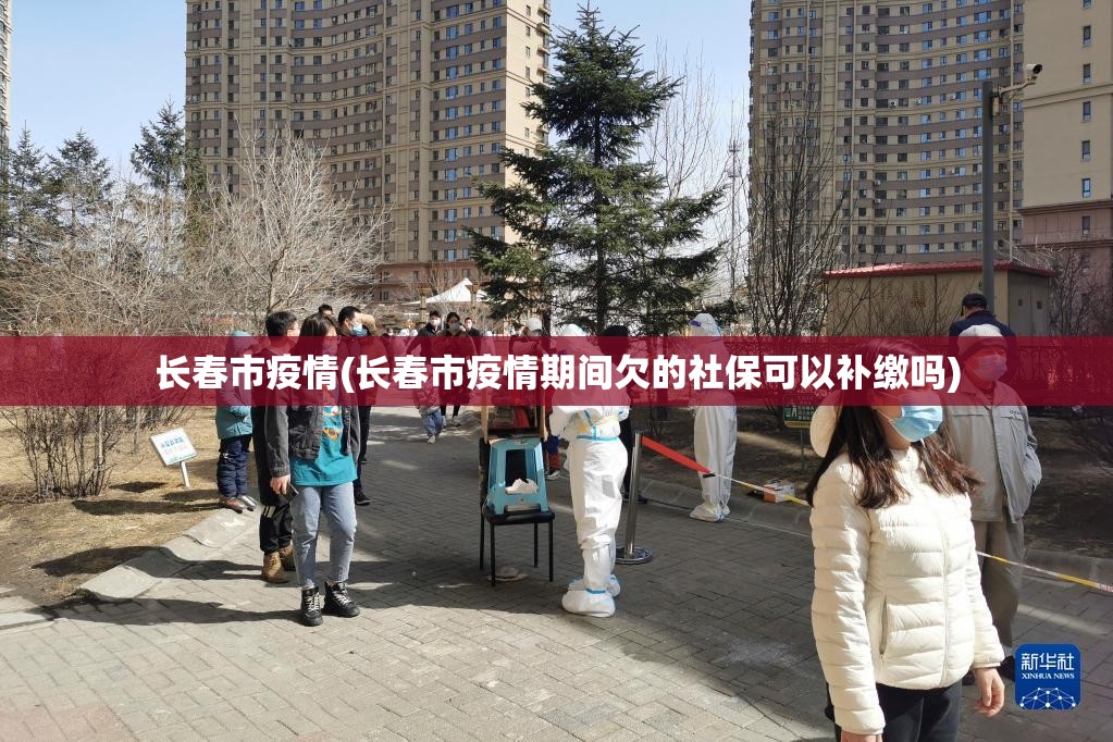 长春市疫情(长春市疫情期间欠的社保可以补缴吗) 长春市疫情(长春市疫情期间欠的社保可以补缴吗)