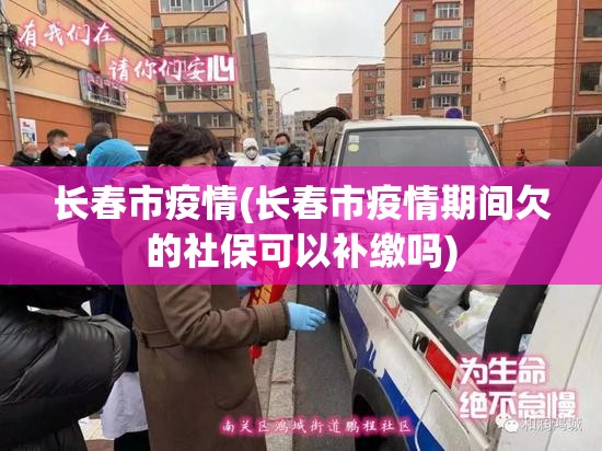 长春市疫情(长春市疫情期间欠的社保可以补缴吗) 长春市疫情(长春市疫情期间欠的社保可以补缴吗)