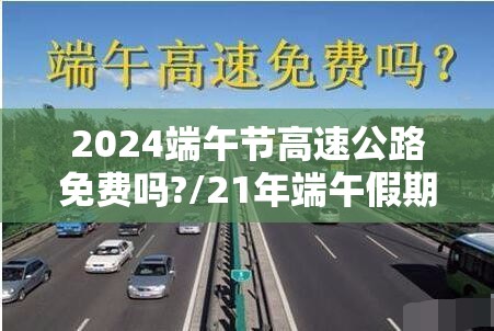 2024端午节高速公路免费吗?/21年端午假期高速免费吗