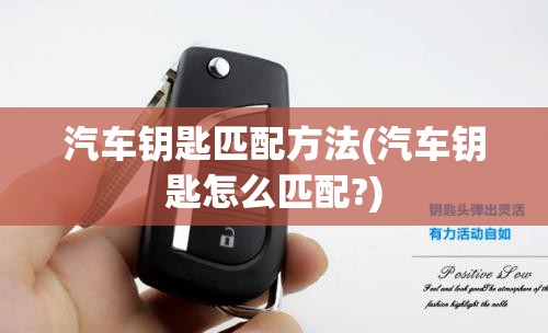 汽车钥匙匹配方法(汽车钥匙怎么匹配?) 汽车钥匙匹配方法(汽车钥匙怎么匹配?)