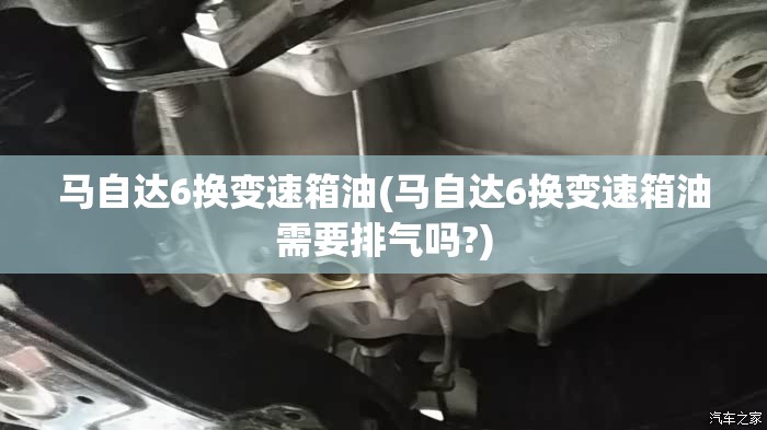马自达6换变速箱油(马自达6换变速箱油需要排气吗?) 马自达6换变速箱油(马自达6换变速箱油需要排气吗?)
