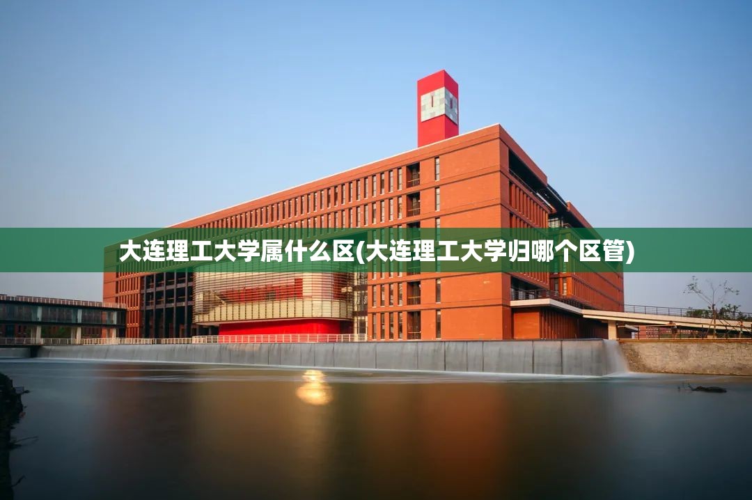 大连理工大学属什么区(大连理工大学归哪个区管)