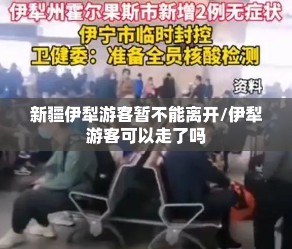 新疆伊犁游客暂不能离开/伊犁游客可以走了吗 新疆伊犁游客暂不能离开/伊犁游客可以走了吗