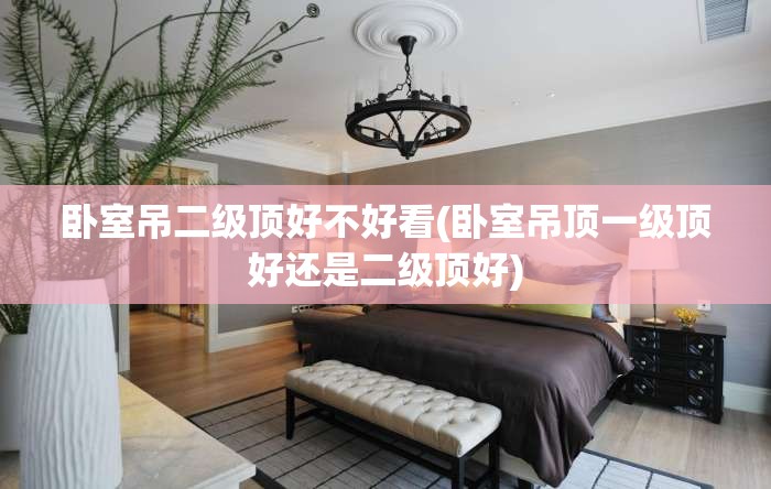 卧室吊二级顶好不好看(卧室吊顶一级顶好还是二级顶好)