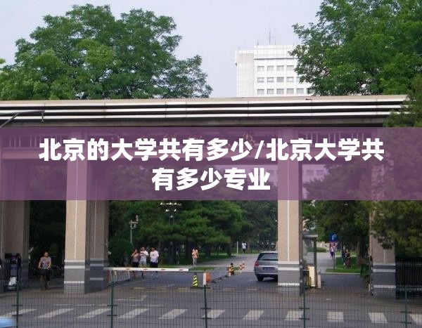 北京的大学共有多少/北京大学共有多少专业 北京的大学共有多少/北京大学共有多少专业