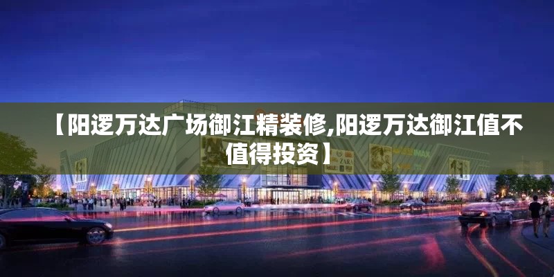 【阳逻万达广场御江精装修,阳逻万达御江值不值得投资】 【阳逻万达广场御江精装修,阳逻万达御江值不值得投资】