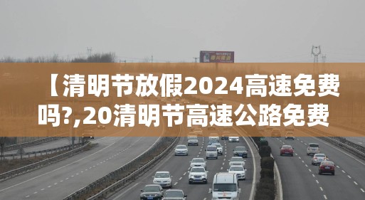【清明节放假2024高速免费吗?,20清明节高速公路免费吗?】 【清明节放假2024高速免费吗?,20清明节高速公路免费吗?】