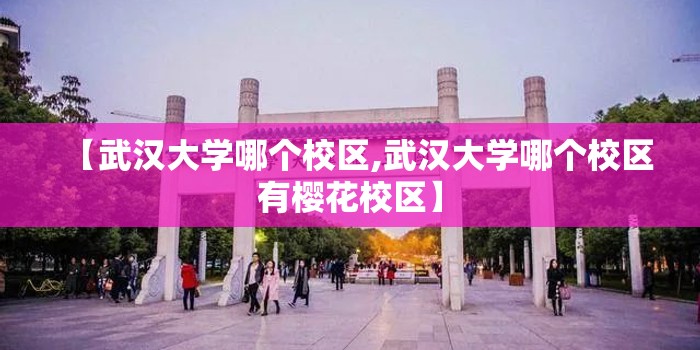 【武汉大学哪个校区,武汉大学哪个校区有樱花校区】 【武汉大学哪个校区,武汉大学哪个校区有樱花校区】