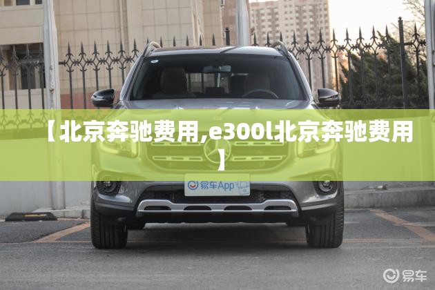 【北京奔驰费用,e300l北京奔驰费用】 【北京奔驰费用,e300l北京奔驰费用】