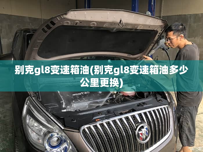 别克gl8变速箱油(别克gl8变速箱油多少公里更换) 别克gl8变速箱油(别克gl8变速箱油多少公里更换)