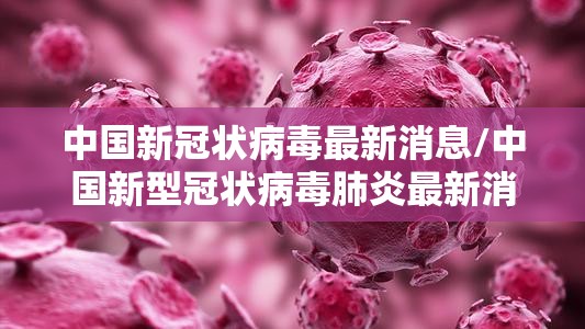 中国新冠状病毒最新消息/中国新型冠状病毒肺炎最新消息