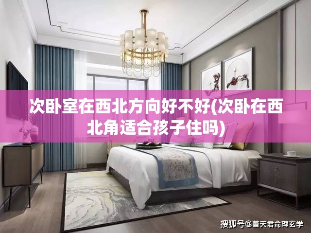 次卧室在西北方向好不好(次卧在西北角适合孩子住吗)