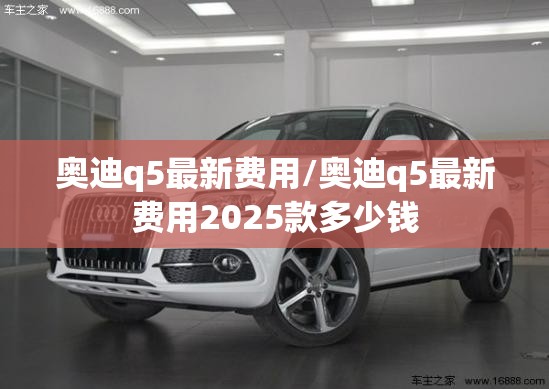 奥迪q5最新费用/奥迪q5最新费用2025款多少钱 奥迪q5最新费用/奥迪q5最新费用2025款多少钱