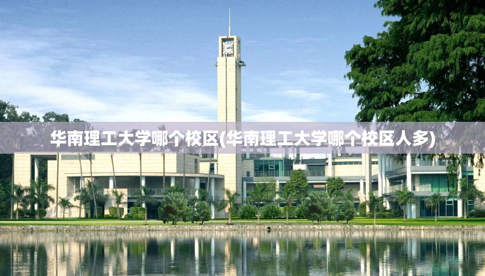 华南理工大学哪个校区(华南理工大学哪个校区人多) 华南理工大学哪个校区(华南理工大学哪个校区人多)