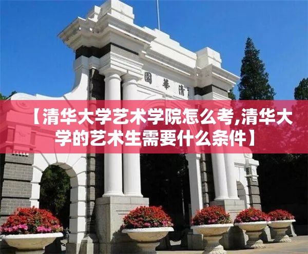 【清华大学艺术学院怎么考,清华大学的艺术生需要什么条件】 【清华大学艺术学院怎么考,清华大学的艺术生需要什么条件】