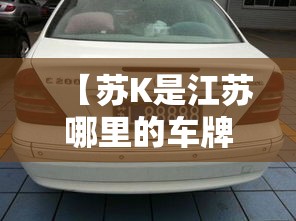 【苏K是江苏哪里的车牌,皖k是哪里的车牌】