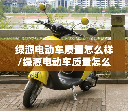 绿源电动车质量怎么样/绿源电动车质量怎么样续航好吗