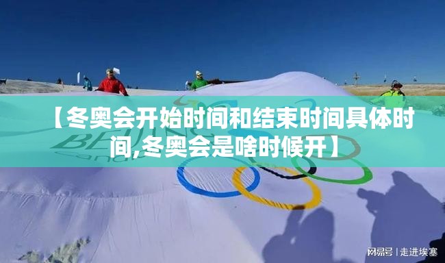 【冬奥会开始时间和结束时间具体时间,冬奥会是啥时候开】 【冬奥会开始时间和结束时间具体时间,冬奥会是啥时候开】