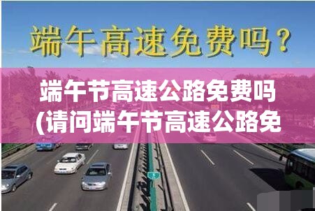 端午节高速公路免费吗(请问端午节高速公路免费吗) 端午节高速公路免费吗(请问端午节高速公路免费吗)