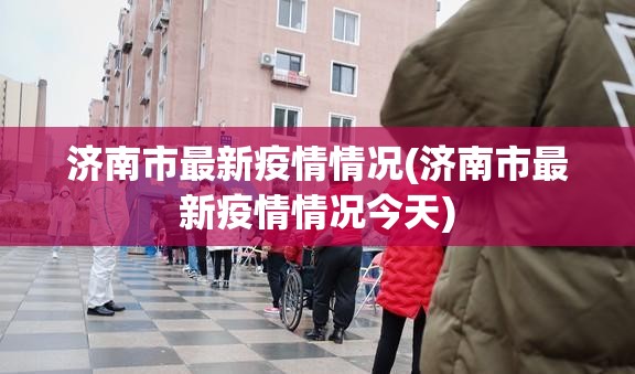 济南市最新疫情情况(济南市最新疫情情况今天) 济南市最新疫情情况(济南市最新疫情情况今天)