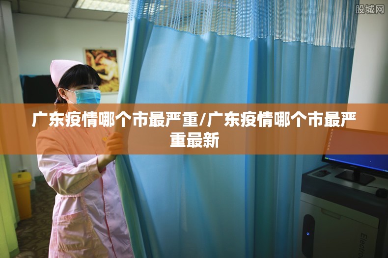 广东疫情哪个市最严重/广东疫情哪个市最严重最新 广东疫情哪个市最严重/广东疫情哪个市最严重最新