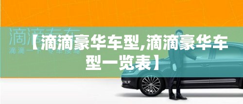 【滴滴豪华车型,滴滴豪华车型一览表】 【滴滴豪华车型,滴滴豪华车型一览表】