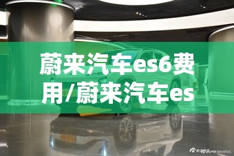 蔚来汽车es6费用/蔚来汽车es 6的费用 蔚来汽车es6费用/蔚来汽车es 6的费用