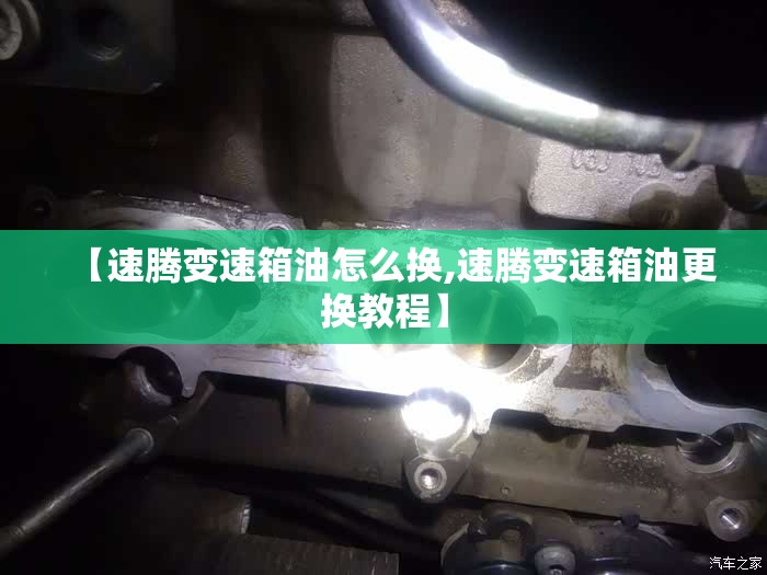 【速腾变速箱油怎么换,速腾变速箱油更换教程】 【速腾变速箱油怎么换,速腾变速箱油更换教程】