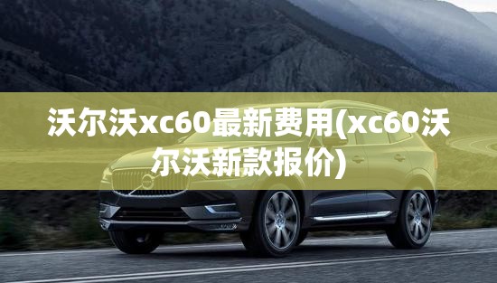 沃尔沃xc60最新费用(xc60沃尔沃新款报价) 沃尔沃xc60最新费用(xc60沃尔沃新款报价)