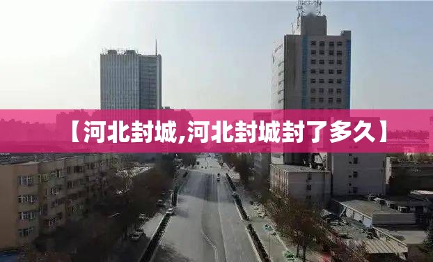 【河北封城,河北封城封了多久】 【河北封城,河北封城封了多久】