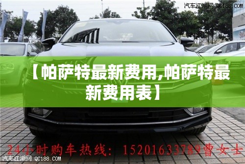 【帕萨特最新费用,帕萨特最新费用表】 【帕萨特最新费用,帕萨特最新费用表】