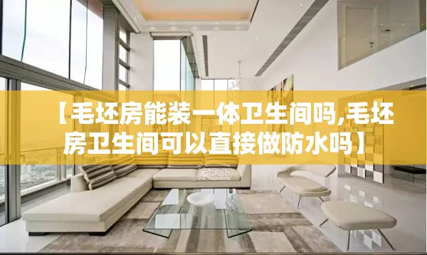 【毛坯房能装一体卫生间吗,毛坯房卫生间可以直接做防水吗】 【毛坯房能装一体卫生间吗,毛坯房卫生间可以直接做防水吗】