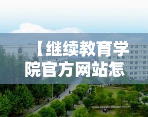 【继续教育学院官方网站怎么样,继续教育学院真的很差吗】 【继续教育学院官方网站怎么样,继续教育学院真的很差吗】