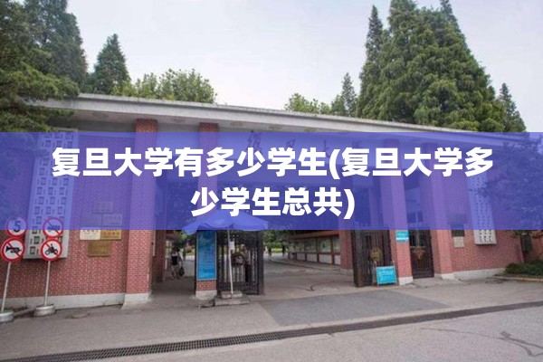 复旦大学有多少学生(复旦大学多少学生总共) 复旦大学有多少学生(复旦大学多少学生总共)