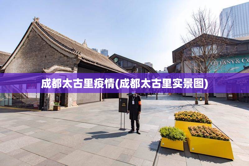 成都太古里疫情(成都太古里实景图) 成都太古里疫情(成都太古里实景图)