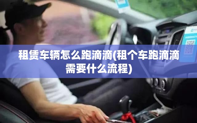 租赁车辆怎么跑滴滴(租个车跑滴滴需要什么流程) 租赁车辆怎么跑滴滴(租个车跑滴滴需要什么流程)