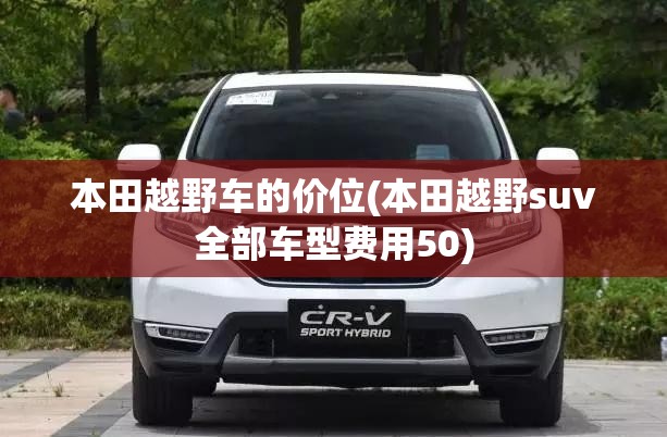 本田越野车的价位(本田越野suv全部车型费用50) 本田越野车的价位(本田越野suv全部车型费用50)