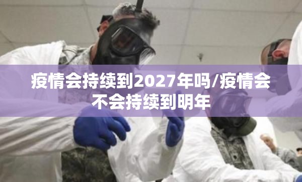 疫情会持续到2027年吗/疫情会不会持续到明年 疫情会持续到2027年吗/疫情会不会持续到明年