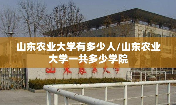 山东农业大学有多少人/山东农业大学一共多少学院 山东农业大学有多少人/山东农业大学一共多少学院