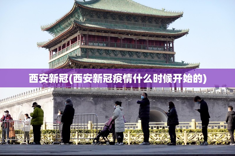 西安新冠(西安新冠疫情什么时候开始的)